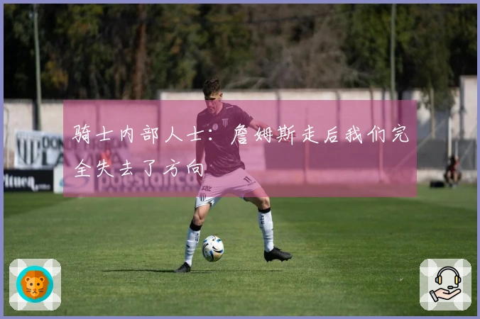 骑士内部人士：詹姆斯走后我们完全失去了方向