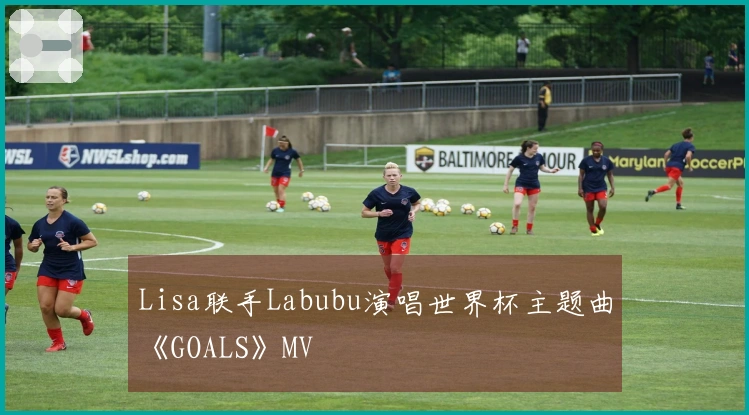 Lisa联手Labubu演唱世界杯主题曲《GOALS》MV