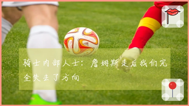 骑士内部人士：詹姆斯走后我们完全失去了方向