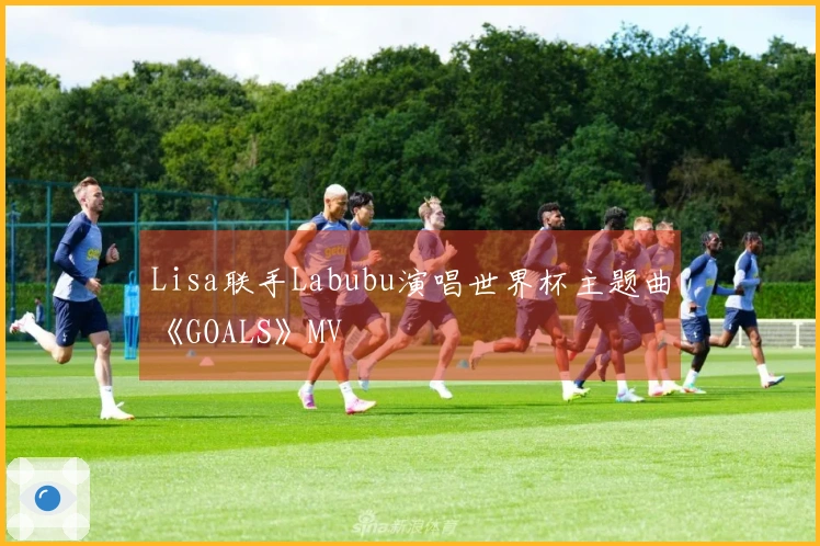 Lisa联手Labubu演唱世界杯主题曲《GOALS》MV